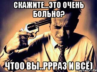 Скажите...это очень больно? Чтоо вы..ррраз и всё)