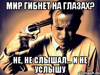 Мир гибнет на глазах? не, не слышал... и не услышу