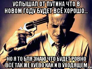 Услышал от путина что в новом году будет всё хорошо... но я то бля знаю что будет ровно всё так же хуёво как и в уходящем