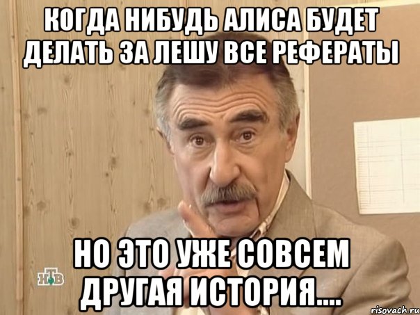 Когда нибудь Алиса будет делать за Лешу все рефераты Но это уже совсем другая история...., Мем Каневский (Но это уже совсем другая история)