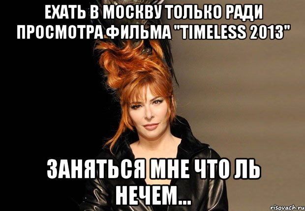 Ехать в Москву только ради просмотра фильма "Timeless 2013" Заняться мне что ль нечем...