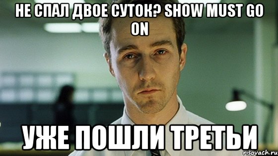 не спал двое суток? show must go on уже пошли третьи