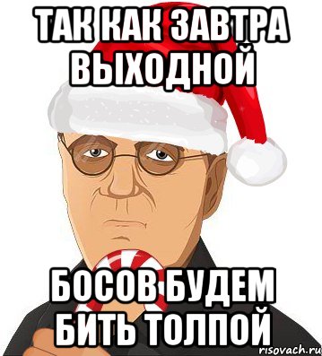 так как завтра выходной босов будем бить толпой
