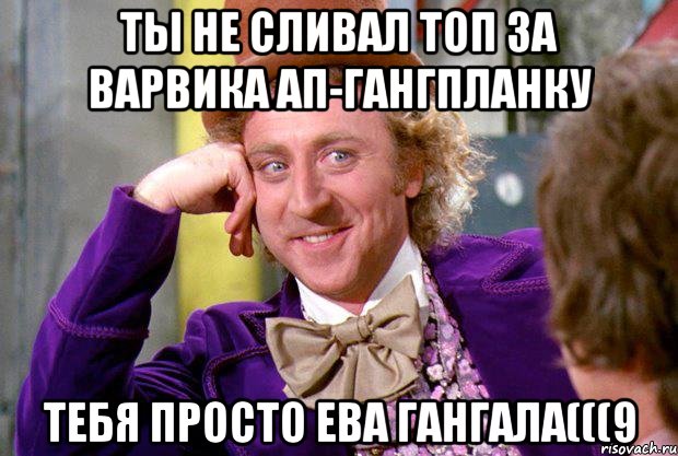 Ты не сливал топ за варвика АП-ГАНГПЛАНКУ Тебя просто ева гангала(((9, Мем Ну давай расскажи (Вилли Вонка)