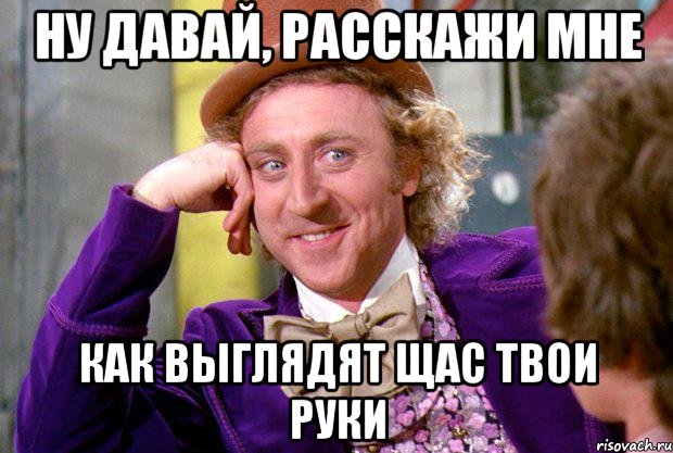 ну давай, расскажи мне как выглядят щас твои руки, Мем Ну давай расскажи (Вилли Вонка)