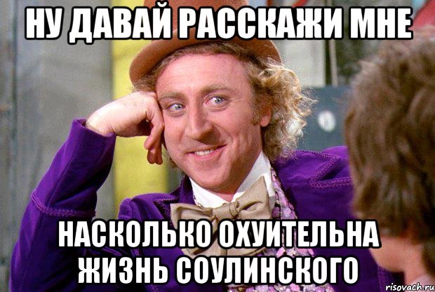Ну давай расскажи мне насколько охуительна жизнь Соулинского, Мем Ну давай расскажи (Вилли Вонка)