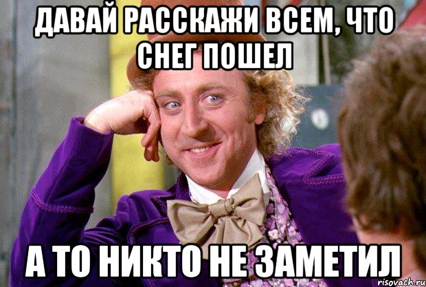 давай расскажи всем, что снег пошел а то никто не заметил, Мем Ну давай расскажи (Вилли Вонка)