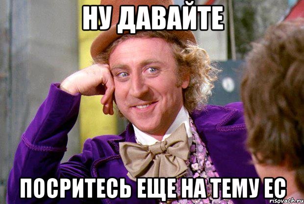 ну давайте посритесь еще на тему ЕС, Мем Ну давай расскажи (Вилли Вонка)