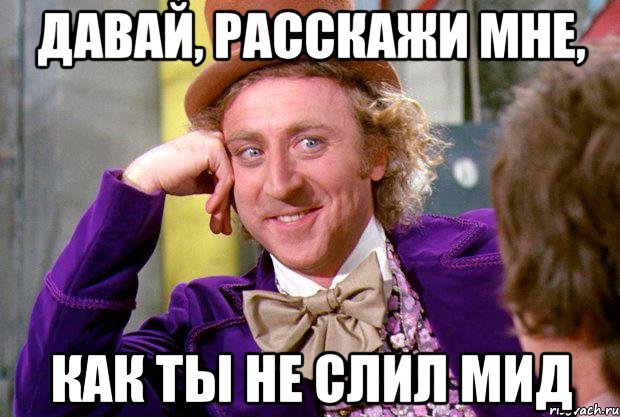 Давай, расскажи мне, как ты не слил мид, Мем Ну давай расскажи (Вилли Вонка)