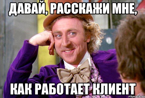 давай, расскажи мне, как работает клиент, Мем Ну давай расскажи (Вилли Вонка)