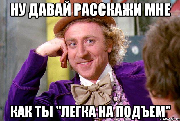 ну давай расскажи мне как ты "легка на подъем", Мем Ну давай расскажи (Вилли Вонка)