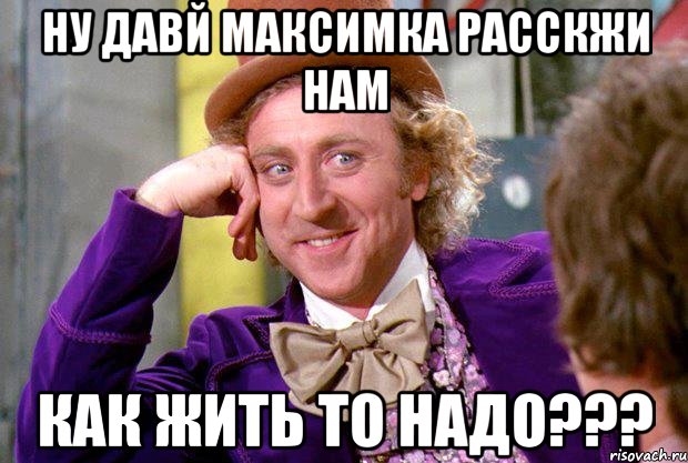 НУ ДАВЙ МАКСИМКА РАССКЖИ НАМ КАК ЖИТЬ ТО НАДО???, Мем Ну давай расскажи (Вилли Вонка)