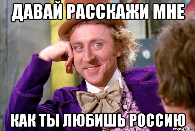 Давай расскажи мне как ты любишь Россию, Мем Ну давай расскажи (Вилли Вонка)