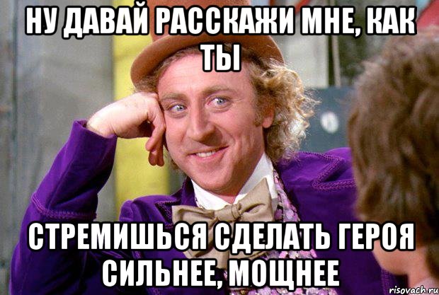 Ну давай расскажи мне, как ты стремишься сделать героя сильнее, мощнее, Мем Ну давай расскажи (Вилли Вонка)