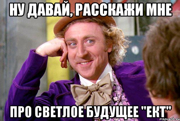 Ну ДАВАЙ, РАССКАЖИ МНЕ про светлое будущее "ЕКТ", Мем Ну давай расскажи (Вилли Вонка)