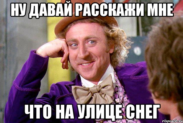Ну давай расскажи мне что на улице снег, Мем Ну давай расскажи (Вилли Вонка)