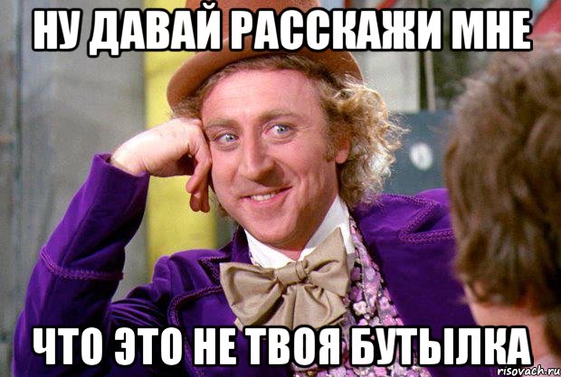 НУ ДАВАЙ РАССКАЖИ МНЕ ЧТО ЭТО НЕ ТВОЯ БУТЫЛКА, Мем Ну давай расскажи (Вилли Вонка)