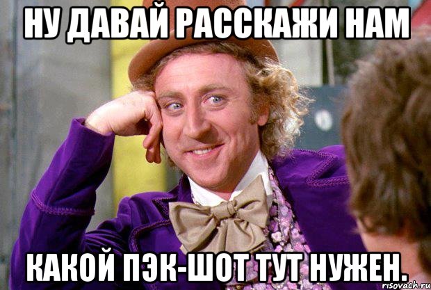 Ну давай расскажи нам какой пэк-шот тут нужен., Мем Ну давай расскажи (Вилли Вонка)