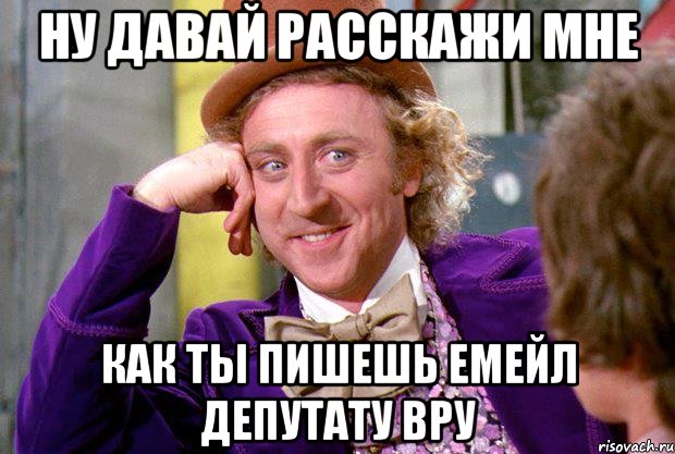 НУ ДАВАЙ РАССКАЖИ МНЕ КАК ТЫ ПИШЕШЬ ЕМЕЙЛ ДЕПУТАТУ ВРУ, Мем Ну давай расскажи (Вилли Вонка)