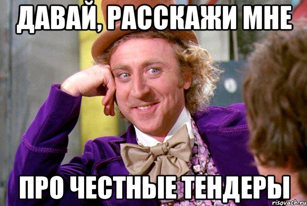 давай, расскажи мне ПРО ЧЕСТНЫЕ ТЕНДЕРЫ, Мем Ну давай расскажи (Вилли Вонка)