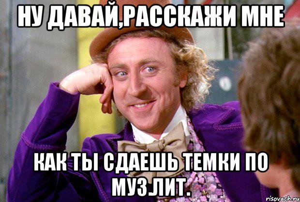 ну давай,расскажи мне как ты сдаешь темки по муз.лит., Мем Ну давай расскажи (Вилли Вонка)