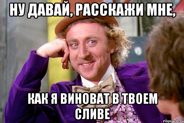 НУ давай, расскажи мне, как я виноват в твоем сливе, Мем Ну давай расскажи (Вилли Вонка)