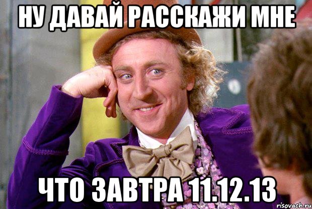 НУ ДАВАЙ РАССКАЖИ МНЕ ЧТО ЗАВТРА 11.12.13, Мем Ну давай расскажи (Вилли Вонка)