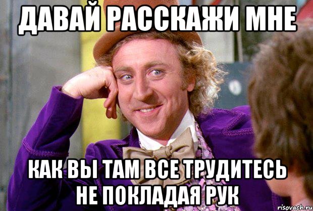 ДАВАЙ РАССКАЖИ МНЕ КАК ВЫ ТАМ ВСЕ ТРУДИТЕСЬ НЕ ПОКЛАДАЯ РУК, Мем Ну давай расскажи (Вилли Вонка)