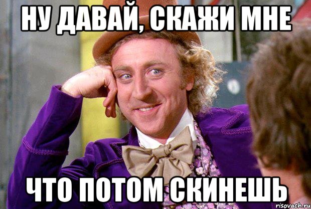Ну давай, скажи мне Что потом скинешь, Мем Ну давай расскажи (Вилли Вонка)