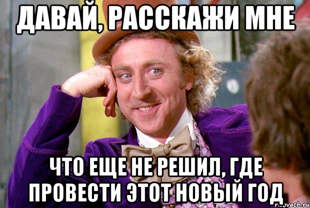 Давай, расскажи мне Что еще не решил, где провести этот новый год, Мем Ну давай расскажи (Вилли Вонка)