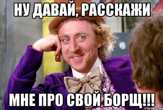 Ну давай, расскажи мне про свой борщ!!!, Мем Ну давай расскажи (Вилли Вонка)