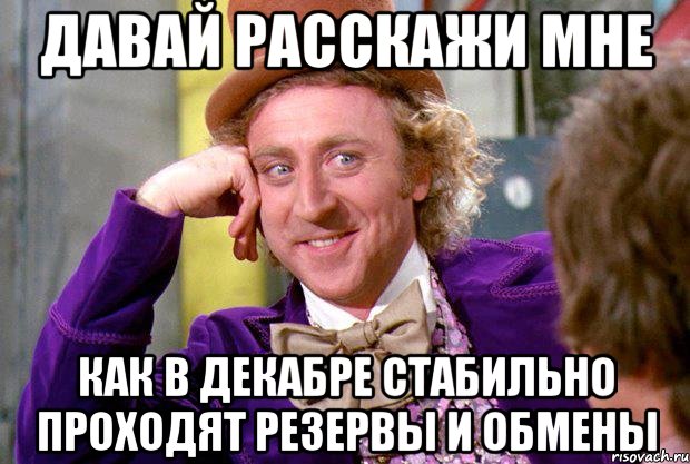 Давай расскажи мне как в декабре стабильно проходят резервы и обмены, Мем Ну давай расскажи (Вилли Вонка)