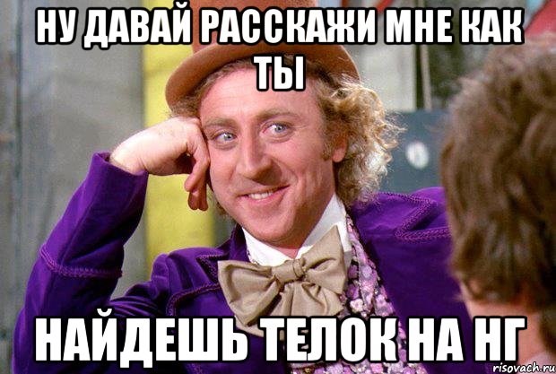 ну давай расскажи мне как ты найдешь телок на НГ, Мем Ну давай расскажи (Вилли Вонка)