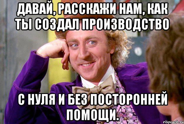 Давай, расскажи нам, как ты создал производство с нуля и без посторонней помощи., Мем Ну давай расскажи (Вилли Вонка)