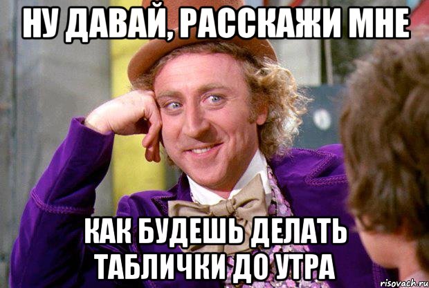 Ну давай, расскажи мне Как будешь делать таблички до утра, Мем Ну давай расскажи (Вилли Вонка)