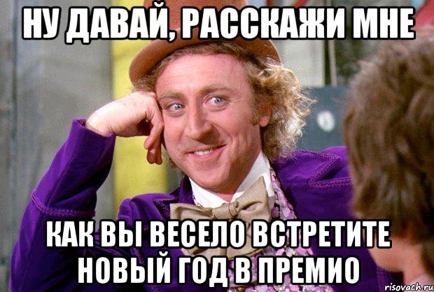 Ну давай, расскажи мне Как вы весело встретите новый год в премио, Мем Ну давай расскажи (Вилли Вонка)