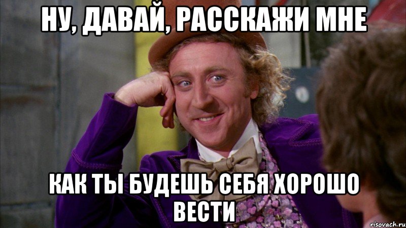 Ну, давай, расскажи мне как ты будешь себя хорошо вести, Мем Ну давай расскажи (Вилли Вонка)