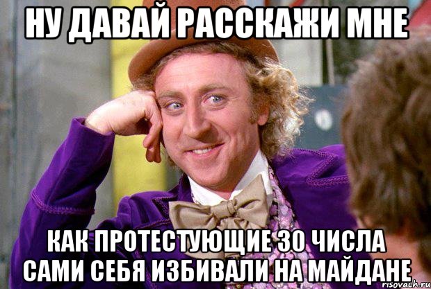 ну давай расскажи мне как протестующие 30 числа сами себя избивали на майдане, Мем Ну давай расскажи (Вилли Вонка)