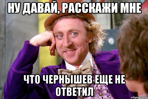 Ну давай, расскажи мне что Чернышев еще не ответил, Мем Ну давай расскажи (Вилли Вонка)