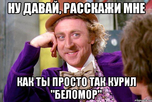 ну давай, расскажи мне как ты просто так курил "Беломор", Мем Ну давай расскажи (Вилли Вонка)