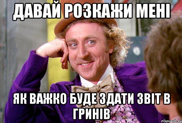 давай розкажи мені як важко буде здати звіт в Гринів, Мем Ну давай расскажи (Вилли Вонка)