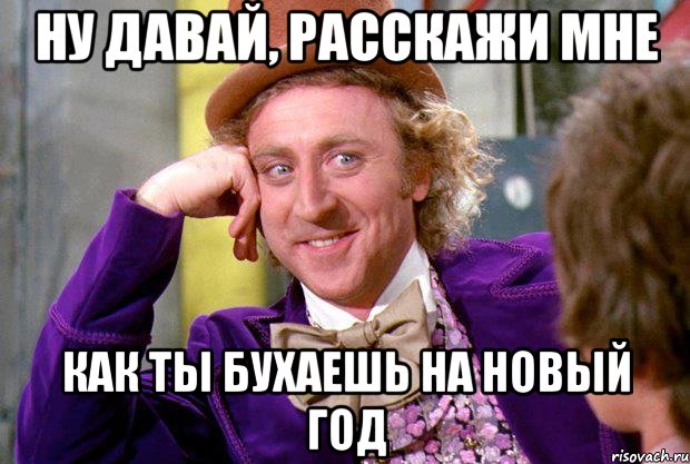 Ну давай, расскажи мне как ты бухаешь на новый год, Мем Ну давай расскажи (Вилли Вонка)