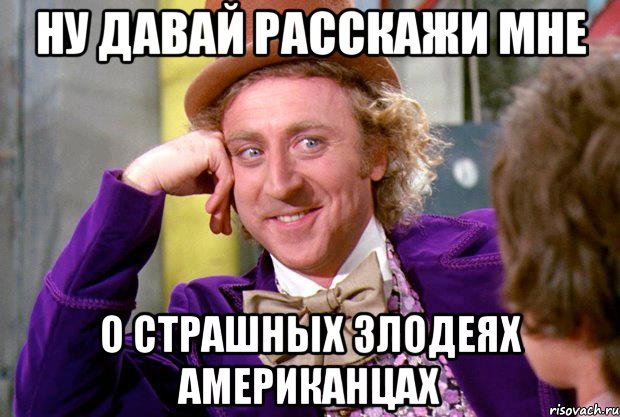 ну давай расскажи мне о страшных злодеях американцах, Мем Ну давай расскажи (Вилли Вонка)