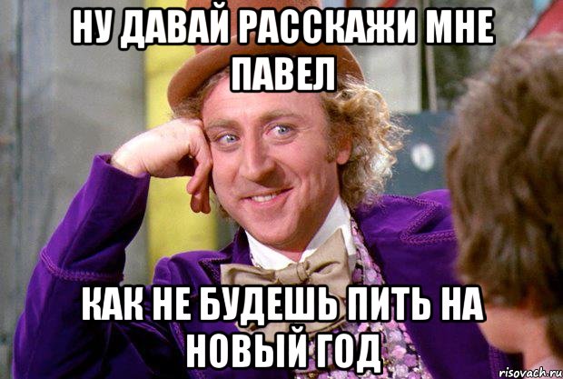 Ну давай расскажи мне павел как не будешь пить на новый год, Мем Ну давай расскажи (Вилли Вонка)