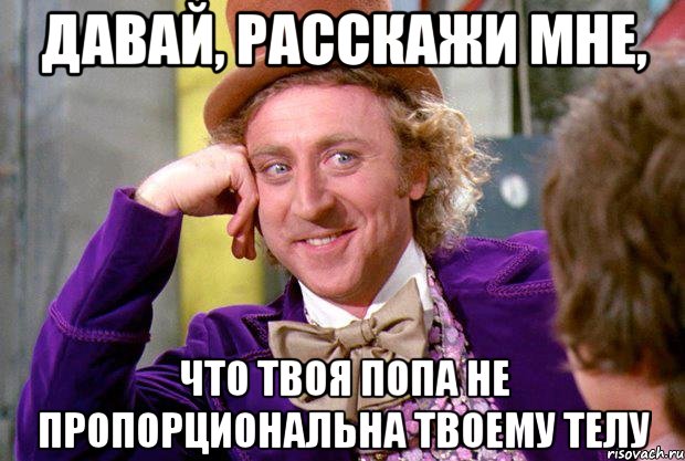 давай, расскажи мне, что твоя попа не пропорциональна твоему телу, Мем Ну давай расскажи (Вилли Вонка)