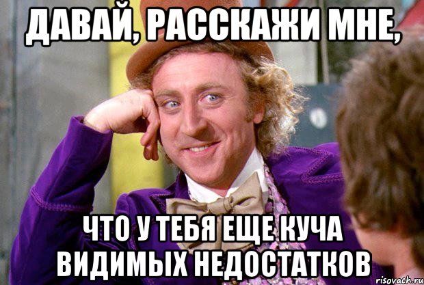 давай, расскажи мне, что у тебя еще куча видимых недостатков, Мем Ну давай расскажи (Вилли Вонка)