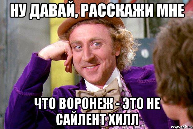 Ну давай, расскажи мне что Воронеж - это не Сайлент Хилл, Мем Ну давай расскажи (Вилли Вонка)