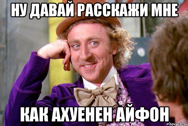 Ну давай расскажи мне Как ахуенен айфон, Мем Ну давай расскажи (Вилли Вонка)