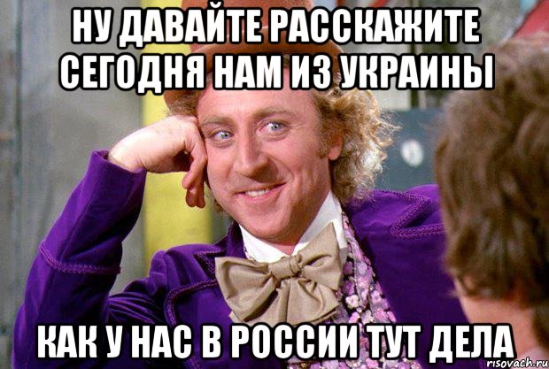 Ну давайте расскажите сегодня нам из Украины как у нас в России тут дела, Мем Ну давай расскажи (Вилли Вонка)