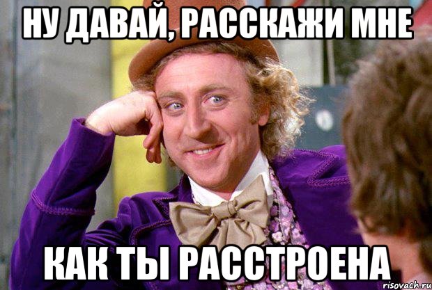 ну давай, расскажи мне как ты расстроена, Мем Ну давай расскажи (Вилли Вонка)